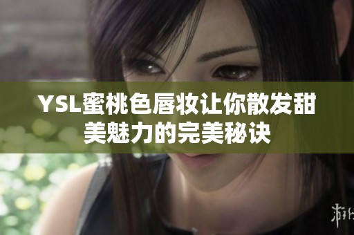 YSL蜜桃色唇妝讓你散發(fā)甜美魅力的完美秘訣