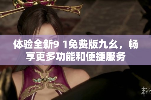 體驗全新9 1免費版九幺，暢享更多功能和便捷服務