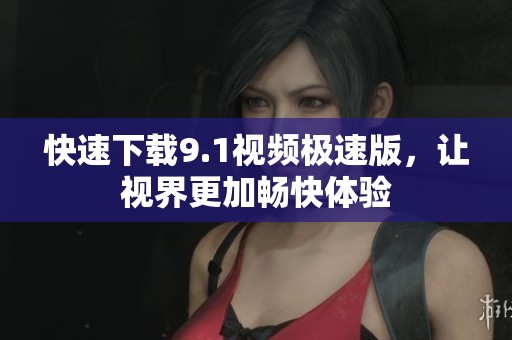 快速下載9.1視頻極速版，讓視界更加暢快體驗