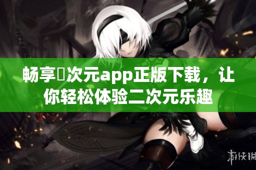 暢享囧次元app正版下載，讓你輕松體驗(yàn)二次元樂趣