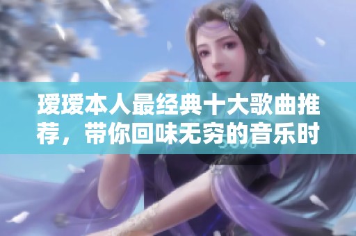 璦璦本人最經典十大歌曲推薦，帶你回味無窮的音樂時光