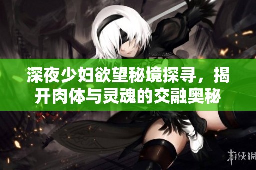 深夜少婦欲望秘境探尋，揭開肉體與靈魂的交融奧秘
