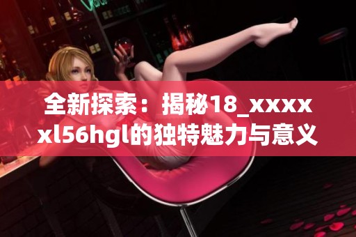 全新探索：揭秘18_xxxxxl56hgl的獨特魅力與意義