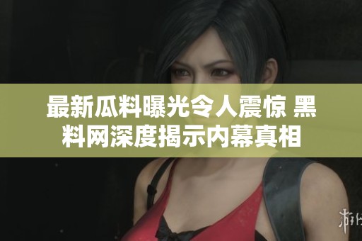 最新瓜料曝光令人震驚 黑料網深度揭示內幕真相