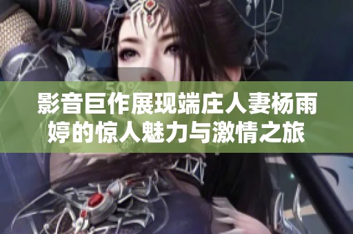 影音巨作展現(xiàn)端莊人妻楊雨婷的驚人魅力與激情之旅