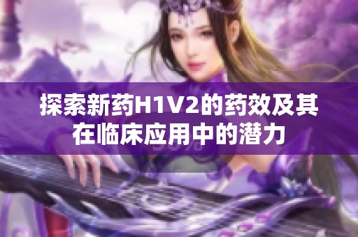 探索新藥H1V2的藥效及其在臨床應(yīng)用中的潛力