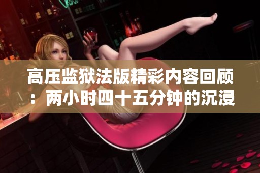 高壓監(jiān)獄法版精彩內(nèi)容回顧：兩小時(shí)四十五分鐘的沉浸體驗(yàn)