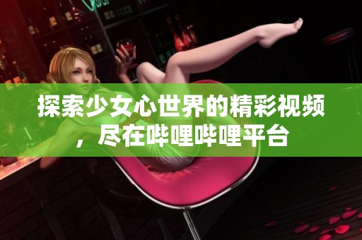 探索少女心世界的精彩視頻，盡在嗶哩嗶哩平臺