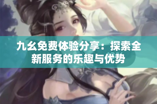 九幺免費體驗分享：探索全新服務的樂趣與優勢