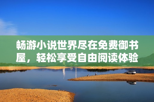 暢游小說世界盡在免費御書屋，輕松享受自由閱讀體驗