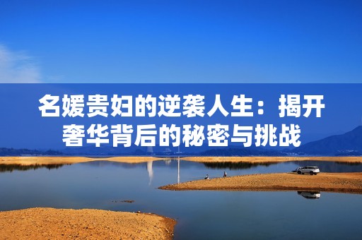名媛貴婦的逆襲人生：揭開奢華背后的秘密與挑戰