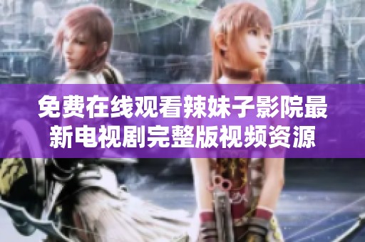 免費(fèi)在線觀看辣妹子影院最新電視劇完整版視頻資源
