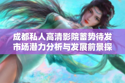 成都私人高清影院蓄勢待發市場潛力分析與發展前景探討
