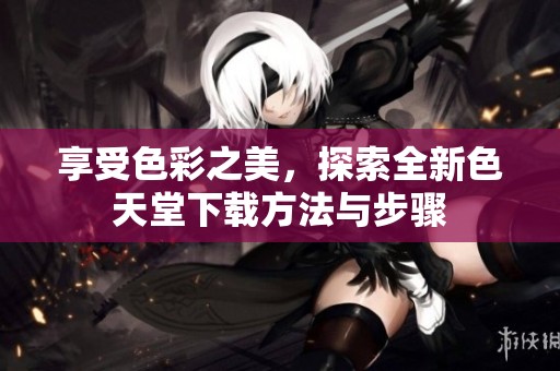 享受色彩之美，探索全新色天堂下載方法與步驟