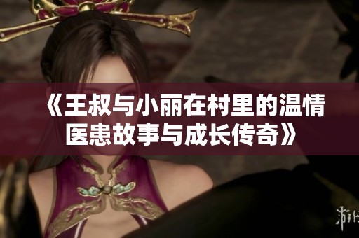 《王叔與小麗在村里的溫情醫患故事與成長傳奇》