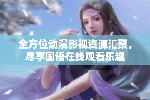 全方位動漫影視資源匯聚，盡享國語在線觀看樂趣
