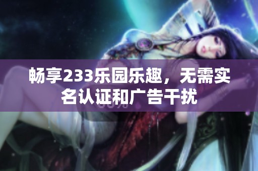 暢享233樂(lè)園樂(lè)趣，無(wú)需實(shí)名認(rèn)證和廣告干擾