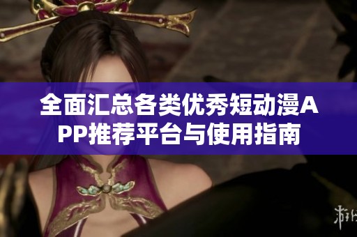 全面匯總各類優(yōu)秀短動漫APP推薦平臺與使用指南