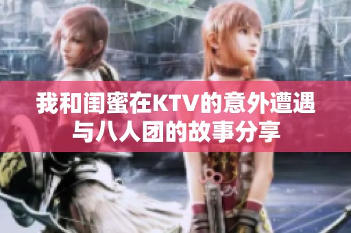我和閨蜜在KTV的意外遭遇與八人團的故事分享