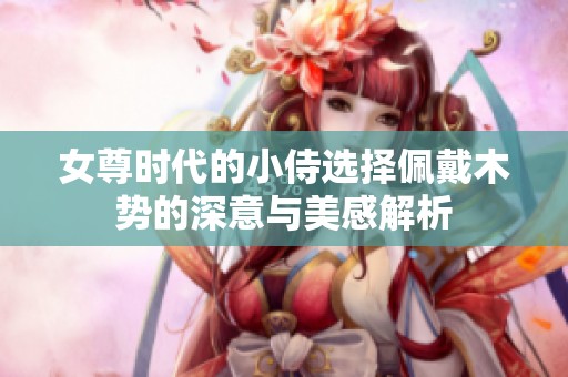 女尊時代的小侍選擇佩戴木勢的深意與美感解析