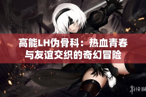高能LH偽骨科：熱血青春與友誼交織的奇幻冒險