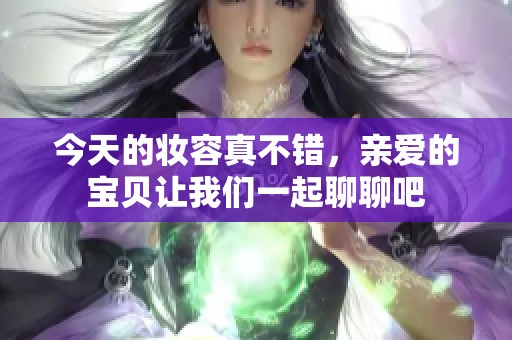 今天的妝容真不錯，親愛的寶貝讓我們一起聊聊吧