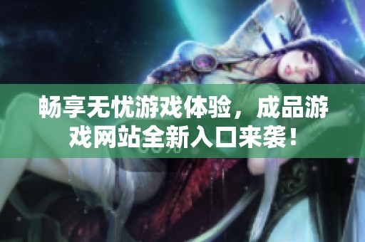 暢享無憂游戲體驗，成品游戲網站全新入口來襲！