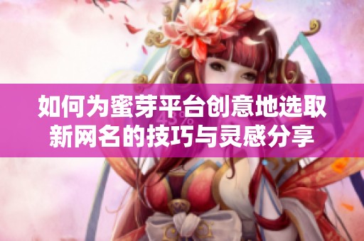 如何為蜜芽平臺(tái)創(chuàng)意地選取新網(wǎng)名的技巧與靈感分享