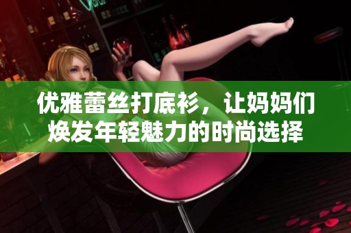 優雅蕾絲打底衫，讓媽媽們煥發年輕魅力的時尚選擇