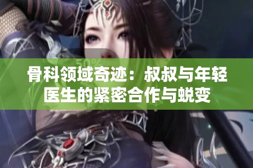 骨科領域奇跡：叔叔與年輕醫生的緊密合作與蛻變