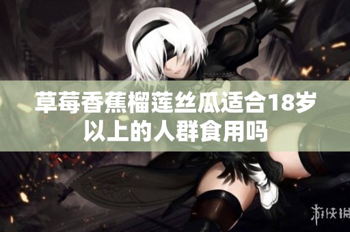 草莓香蕉榴蓮絲瓜適合18歲以上的人群食用嗎