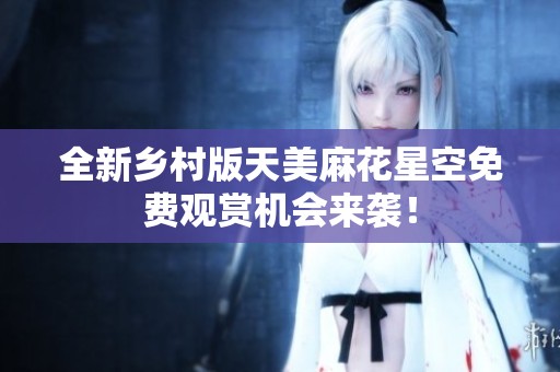 全新鄉(xiāng)村版天美麻花星空免費觀賞機會來襲！