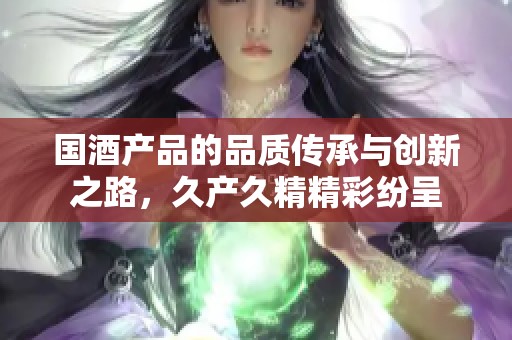 國酒產品的品質傳承與創新之路，久產久精精彩紛呈