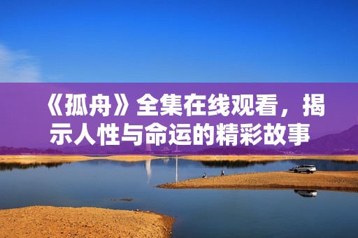 《孤舟》全集在線觀看，揭示人性與命運的精彩故事