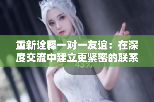 重新詮釋一對(duì)一友誼：在深度交流中建立更緊密的聯(lián)系