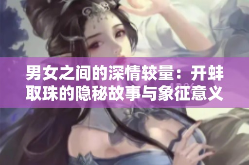 男女之間的深情較量：開蚌取珠的隱秘故事與象征意義