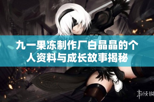 九一果凍制作廠白晶晶的個人資料與成長故事揭秘