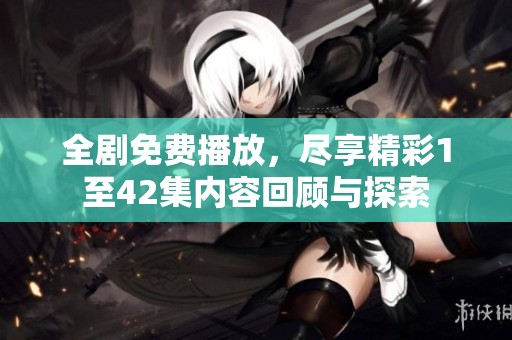全劇免費播放，盡享精彩1至42集內(nèi)容回顧與探索