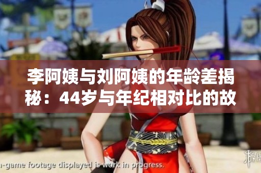 李阿姨與劉阿姨的年齡差揭秘：44歲與年紀相對比的故事