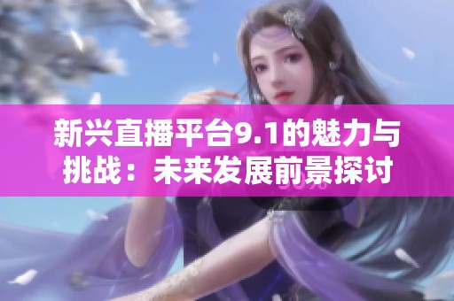 新興直播平臺9.1的魅力與挑戰：未來發展前景探討