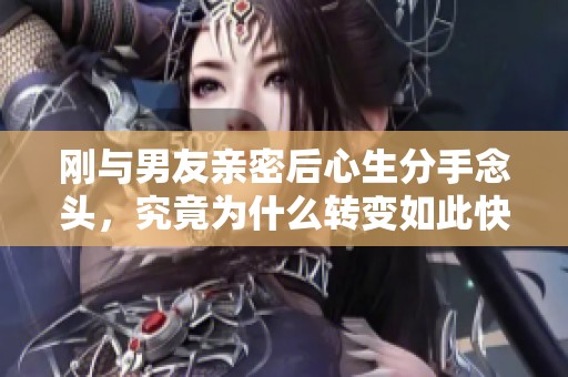 剛與男友親密后心生分手念頭，究竟為什么轉變如此快