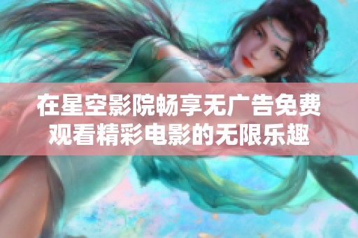 在星空影院暢享無廣告免費觀看精彩電影的無限樂趣