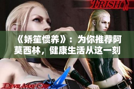 《嬌笙慣養(yǎng)》：為你推薦阿莫西林，健康生活從這一刻開(kāi)始