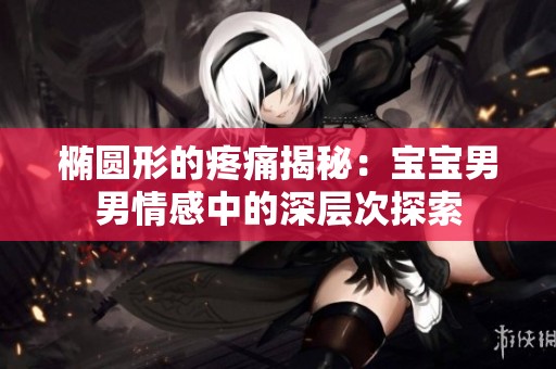 橢圓形的疼痛揭秘：寶寶男男情感中的深層次探索