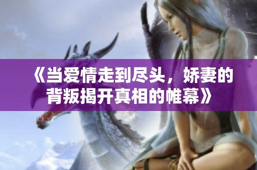 《當愛情走到盡頭，嬌妻的背叛揭開真相的帷幕》