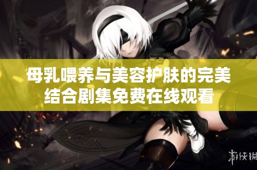 母乳喂養與美容護膚的完美結合劇集免費在線觀看