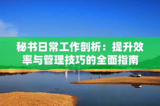 秘書(shū)日常工作剖析：提升效率與管理技巧的全面指南