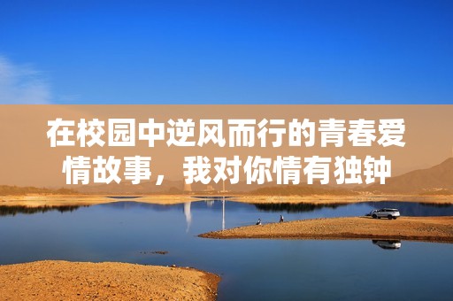 在校園中逆風而行的青春愛情故事，我對你情有獨鐘