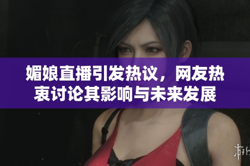 媚娘直播引發(fā)熱議，網(wǎng)友熱衷討論其影響與未來(lái)發(fā)展