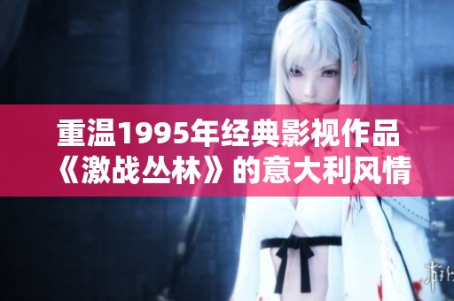 重溫1995年經典影視作品《激戰叢林》的意大利風情與魅力